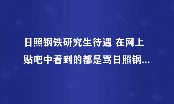 日照钢铁研究生待遇 在网上贴吧中看到的都是骂日照钢铁厂的帖子，没有说日照钢铁厂好