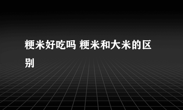 粳米好吃吗 粳米和大米的区别