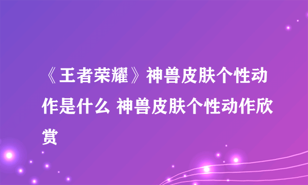 《王者荣耀》神兽皮肤个性动作是什么 神兽皮肤个性动作欣赏