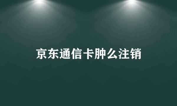 京东通信卡肿么注销