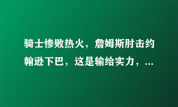 骑士惨败热火，詹姆斯肘击约翰逊下巴，这是输给实力，还是输给友情？