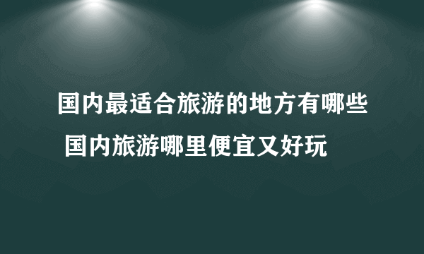 国内最适合旅游的地方有哪些 国内旅游哪里便宜又好玩