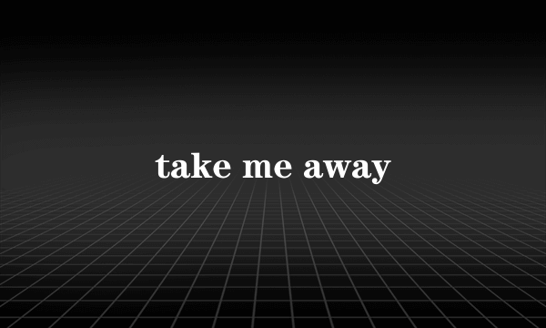 take me away