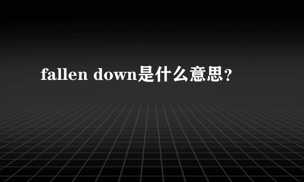 fallen down是什么意思？