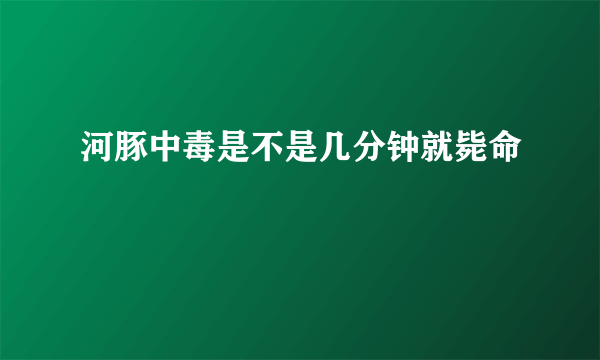 河豚中毒是不是几分钟就毙命