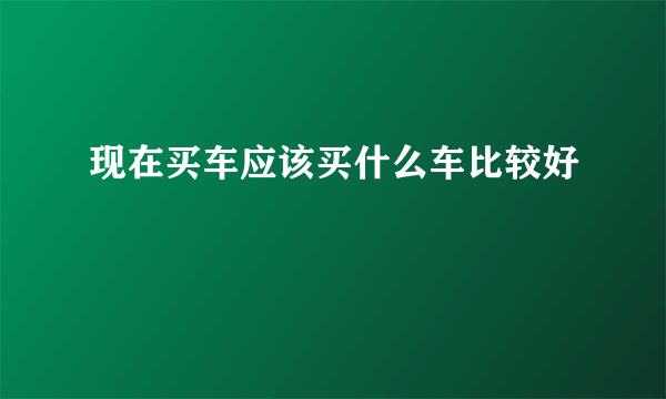 现在买车应该买什么车比较好