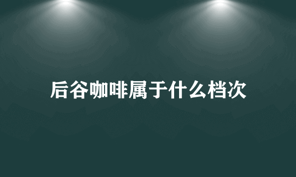 后谷咖啡属于什么档次