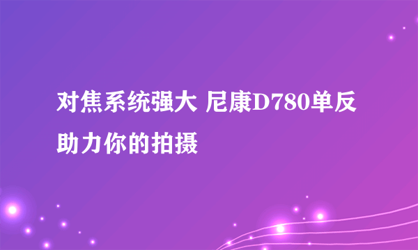 对焦系统强大 尼康D780单反助力你的拍摄