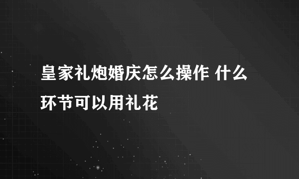 皇家礼炮婚庆怎么操作 什么环节可以用礼花