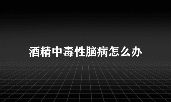 酒精中毒性脑病怎么办