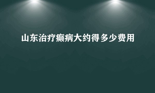 山东治疗癫病大约得多少费用