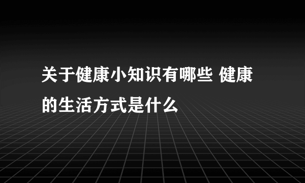 关于健康小知识有哪些 健康的生活方式是什么