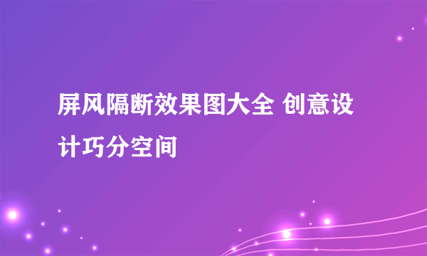 屏风隔断效果图大全 创意设计巧分空间