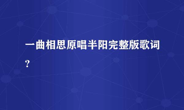 一曲相思原唱半阳完整版歌词？