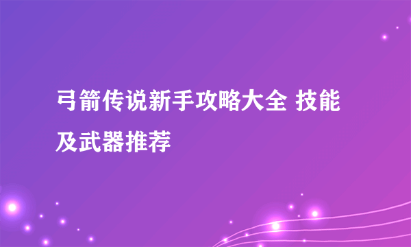 弓箭传说新手攻略大全 技能及武器推荐