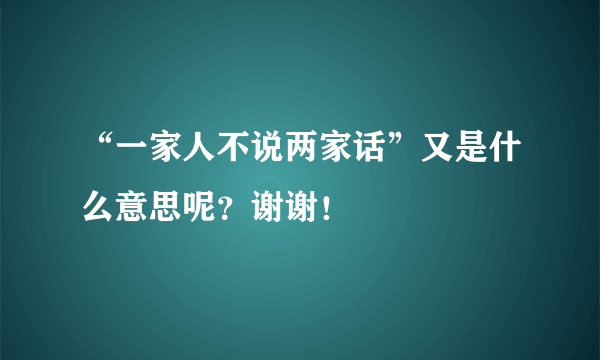 “一家人不说两家话”又是什么意思呢？谢谢！