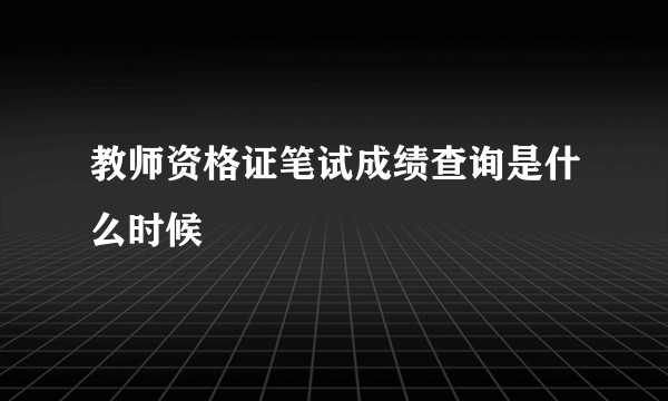 教师资格证笔试成绩查询是什么时候