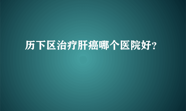 历下区治疗肝癌哪个医院好？