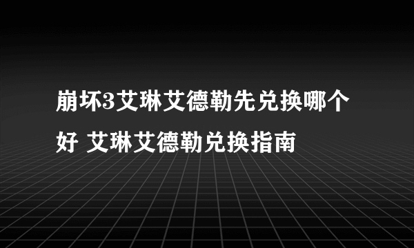 崩坏3艾琳艾德勒先兑换哪个好 艾琳艾德勒兑换指南