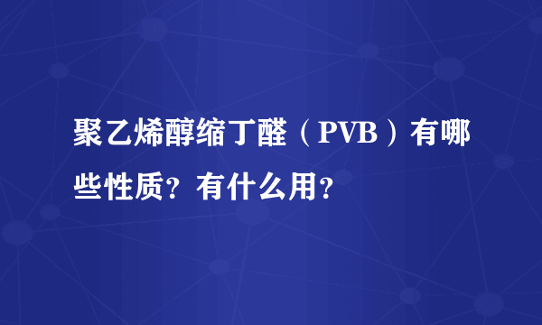 聚乙烯醇缩丁醛（PVB）有哪些性质？有什么用？