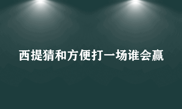 西提猜和方便打一场谁会赢