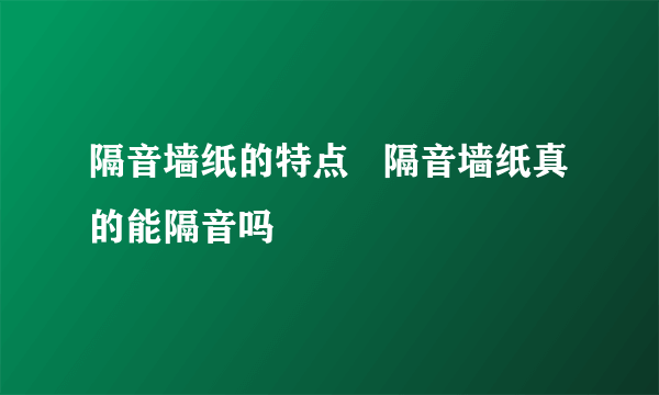 隔音墙纸的特点   隔音墙纸真的能隔音吗