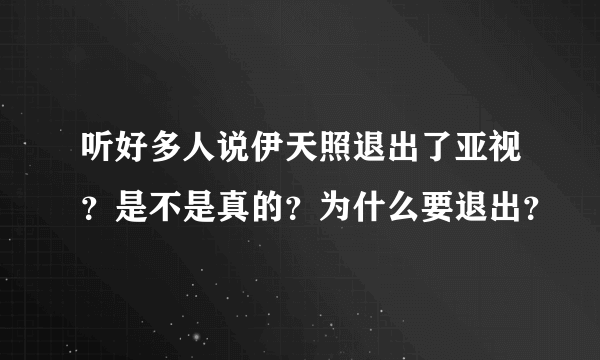 听好多人说伊天照退出了亚视？是不是真的？为什么要退出？