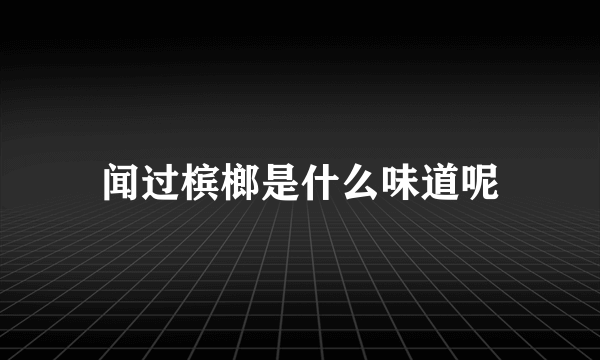 闻过槟榔是什么味道呢