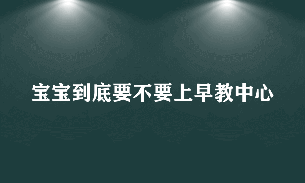 宝宝到底要不要上早教中心