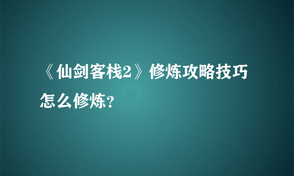 《仙剑客栈2》修炼攻略技巧 怎么修炼？