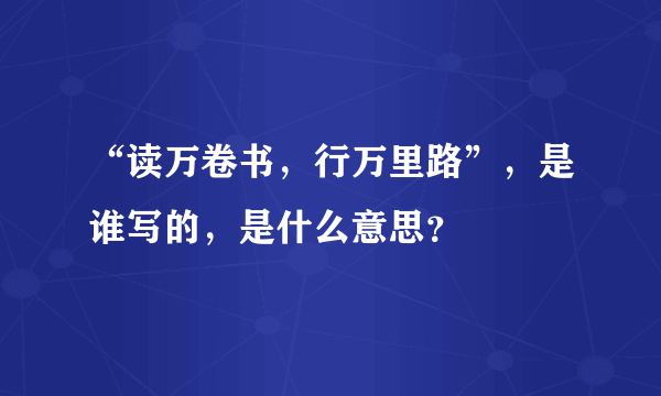 “读万卷书，行万里路”，是谁写的，是什么意思？