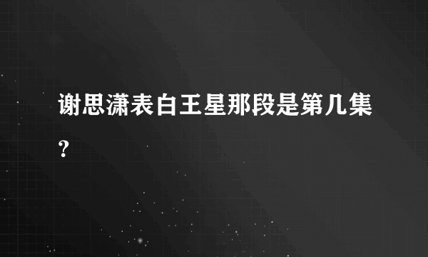 谢思潇表白王星那段是第几集？