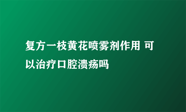 复方一枝黄花喷雾剂作用 可以治疗口腔溃疡吗