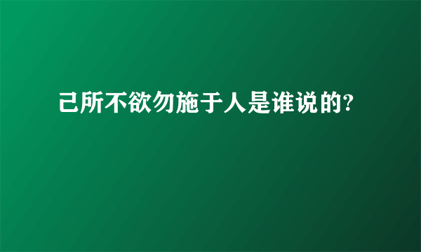 己所不欲勿施于人是谁说的?