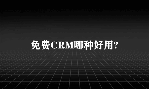 免费CRM哪种好用?