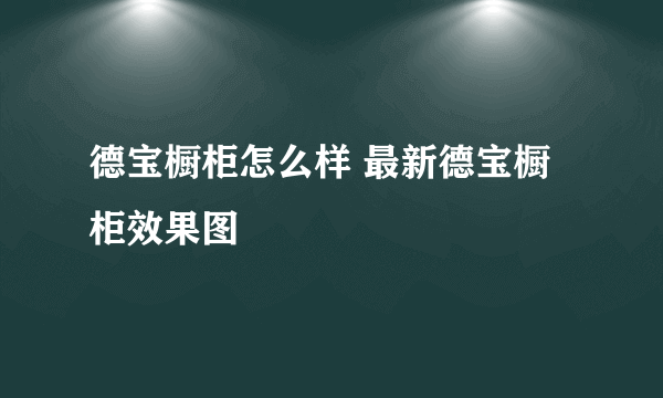 德宝橱柜怎么样 最新德宝橱柜效果图