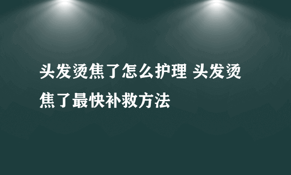 头发烫焦了怎么护理 头发烫焦了最快补救方法