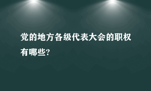 党的地方各级代表大会的职权有哪些?