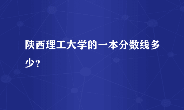 陕西理工大学的一本分数线多少？