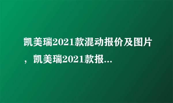 凯美瑞2021款混动报价及图片，凯美瑞2021款报价及参数