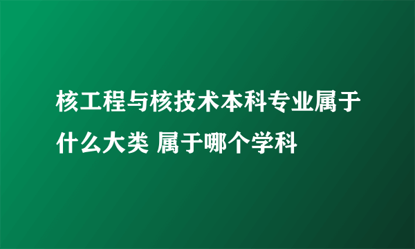 核工程与核技术本科专业属于什么大类 属于哪个学科