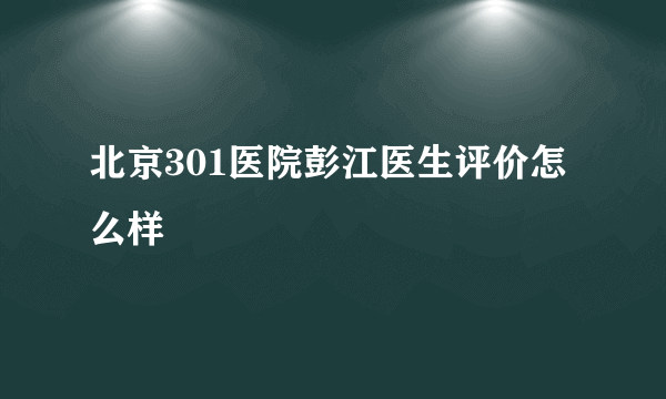 北京301医院彭江医生评价怎么样