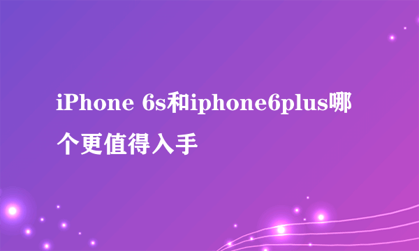 iPhone 6s和iphone6plus哪个更值得入手