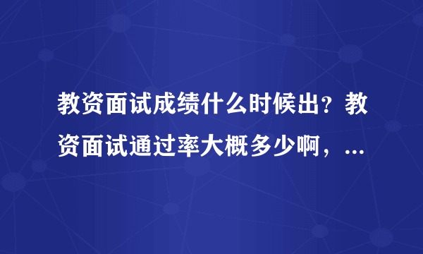 教资面试成绩什么时候出？教资面试通过率大概多少啊，面试通过率高吗？