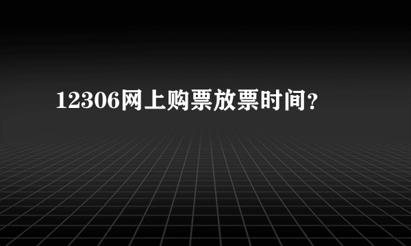 12306网上购票放票时间？