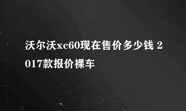 沃尔沃xc60现在售价多少钱 2017款报价裸车