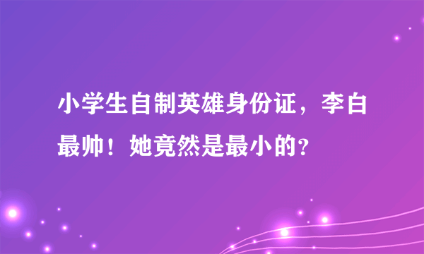 小学生自制英雄身份证，李白最帅！她竟然是最小的？