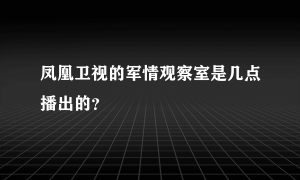 凤凰卫视的军情观察室是几点播出的？