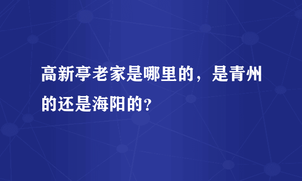 高新亭老家是哪里的，是青州的还是海阳的？