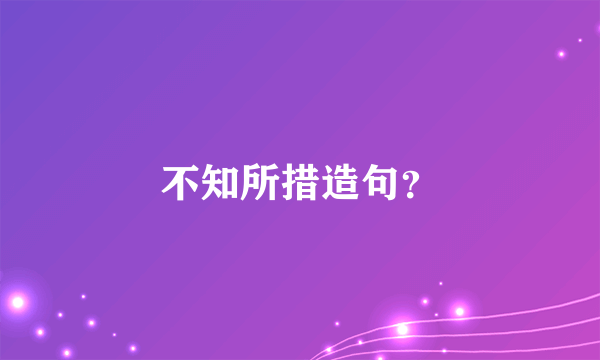 不知所措造句？